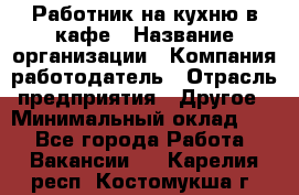 Работник на кухню в кафе › Название организации ­ Компания-работодатель › Отрасль предприятия ­ Другое › Минимальный оклад ­ 1 - Все города Работа » Вакансии   . Карелия респ.,Костомукша г.